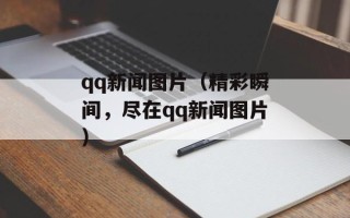 qq新闻图片（精彩瞬间，尽在qq新闻图片）