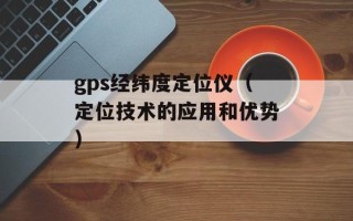 gps经纬度定位仪（定位技术的应用和优势）