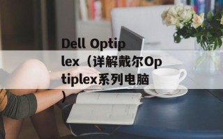 Dell Optiplex（详解戴尔Optiplex系列电脑）