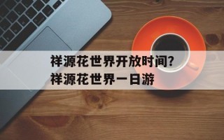 祥源花世界开放时间？祥源花世界一日游