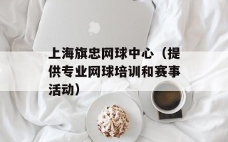 上海旗忠网球中心（提供专业网球培训和赛事活动）