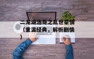 二龙湖浩哥之乱世豪情（重温经典，解析剧情）