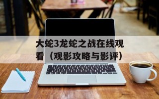 大蛇3龙蛇之战在线观看（观影攻略与影评）