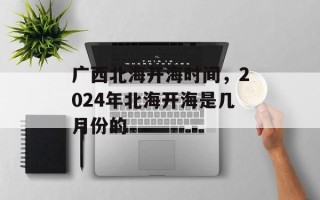 广西北海开海时间，2024年北海开海是几月份的