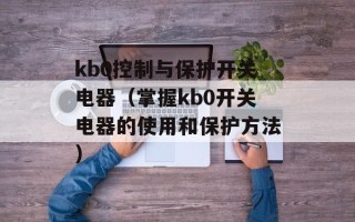 kb0控制与保护开关电器（掌握kb0开关电器的使用和保护方法）