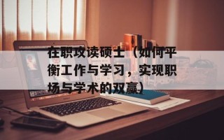 在职攻读硕士（如何平衡工作与学习，实现职场与学术的双赢）
