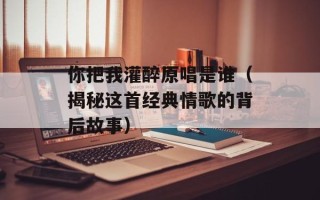 你把我灌醉原唱是谁（揭秘这首经典情歌的背后故事）