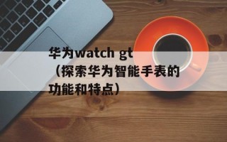 华为watch gt（探索华为智能手表的功能和特点）