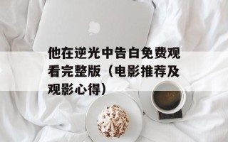 他在逆光中告白免费观看完整版（电影推荐及观影心得）
