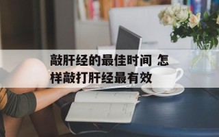 敲肝经的最佳时间 怎样敲打肝经最有效