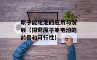 原子能电池的应用与发展（探究原子能电池的前景和可行性）