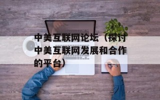 中美互联网论坛（探讨中美互联网发展和合作的平台）