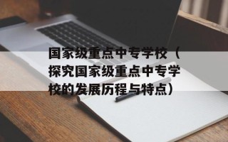 国家级重点中专学校（探究国家级重点中专学校的发展历程与特点）