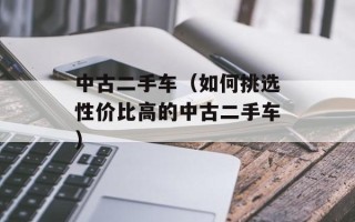 中古二手车（如何挑选性价比高的中古二手车）