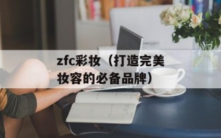 zfc彩妆（打造完美妆容的必备品牌）
