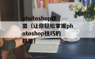 photoshop联盟（让你轻松掌握photoshop技巧的联盟）