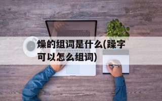 燥的组词是什么(躁字可以怎么组词)