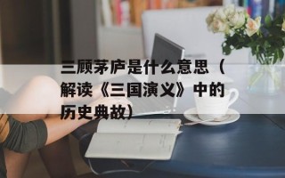 三顾茅庐是什么意思（解读《三国演义》中的历史典故）