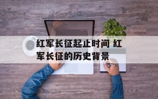 红军长征起止时间 红军长征的历史背景