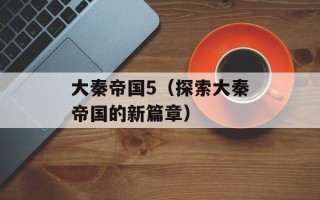 大秦帝国5（探索大秦帝国的新篇章）