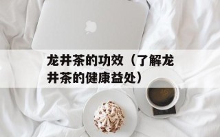 龙井茶的功效（了解龙井茶的健康益处）