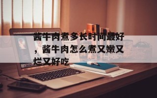 酱牛肉煮多长时间最好，酱牛肉怎么煮又嫩又烂又好吃