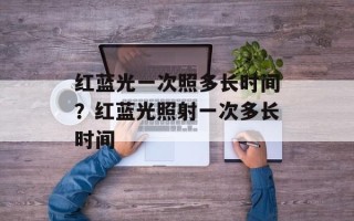 红蓝光一次照多长时间？红蓝光照射一次多长时间