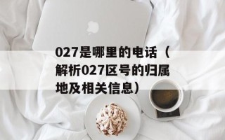 027是哪里的电话（解析027区号的归属地及相关信息）