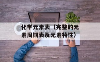 化学元素表（完整的元素周期表及元素特性）