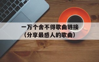 一万个舍不得歌曲链接（分享最感人的歌曲）