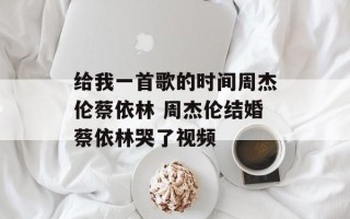 给我一首歌的时间周杰伦蔡依林 周杰伦结婚蔡依林哭了视频