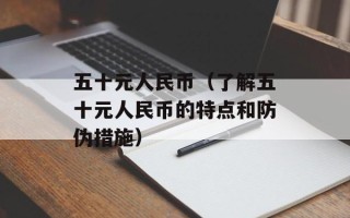 五十元人民币（了解五十元人民币的特点和防伪措施）