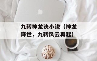 九转神龙诀小说（神龙降世，九转风云再起）