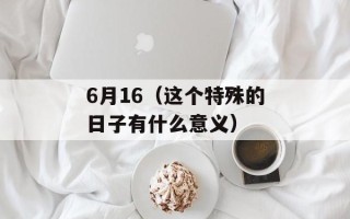 6月16（这个特殊的日子有什么意义）