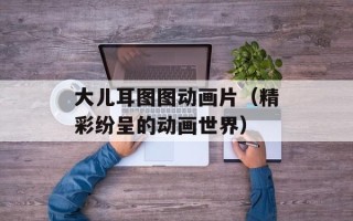 大儿耳图图动画片（精彩纷呈的动画世界）