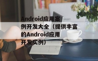 Android应用案例开发大全（提供丰富的Android应用开发实例）
