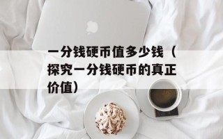 一分钱硬币值多少钱（探究一分钱硬币的真正价值）