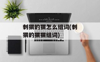 刺猬的猬怎么组词(刺猬的猬猬组词)