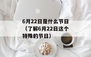 6月22日是什么节日（了解6月22日这个特殊的节日）