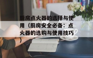 厨房点火器的选择与使用（厨房安全必备：点火器的选购与使用技巧）