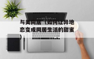 与美同居（如何让异地恋变成同居生活的甜蜜）