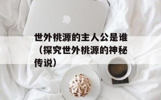 世外桃源的主人公是谁（探究世外桃源的神秘传说）