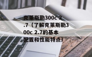 克莱斯勒300c 2.7（了解克莱斯勒300c 2.7的基本配置和性能特点）