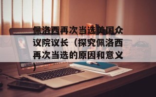 佩洛西再次当选美国众议院议长（探究佩洛西再次当选的原因和意义）