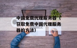 中国免费代理服务器（获取免费中国代理服务器的方法）