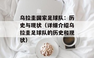 乌拉圭国家足球队：历史与现状（详细介绍乌拉圭足球队的历史和现状）