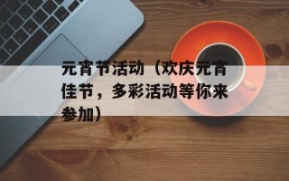 元宵节活动（欢庆元宵佳节，多彩活动等你来参加）