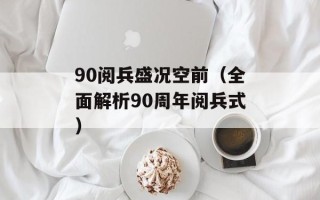 90阅兵盛况空前（全面解析90周年阅兵式）