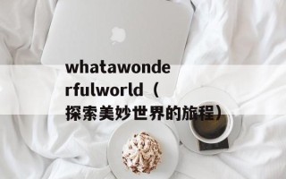 whatawonderfulworld（探索美妙世界的旅程）