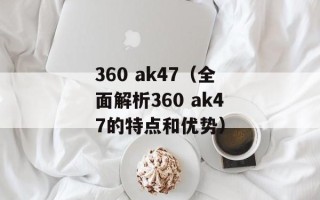 360 ak47（全面解析360 ak47的特点和优势）